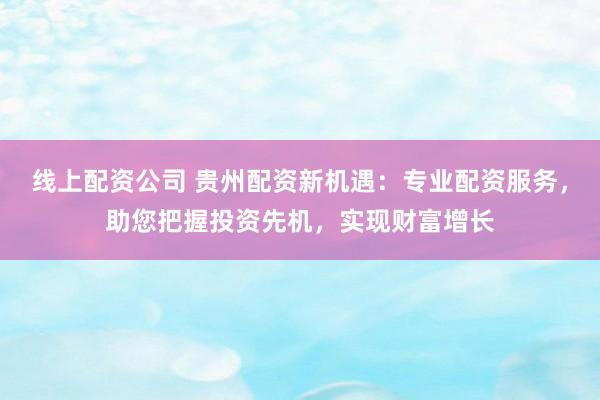 线上配资公司 贵州配资新机遇：专业配资服务，助您把握投资先机，实现财富增长