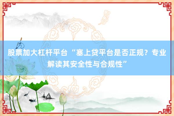 股票加大杠杆平台 “塞上贷平台是否正规？专业解读其安全性与合规性”