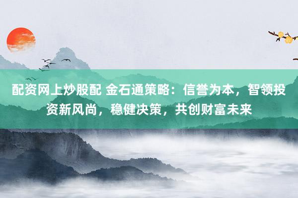 配资网上炒股配 金石通策略：信誉为本，智领投资新风尚，稳健决策，共创财富未来
