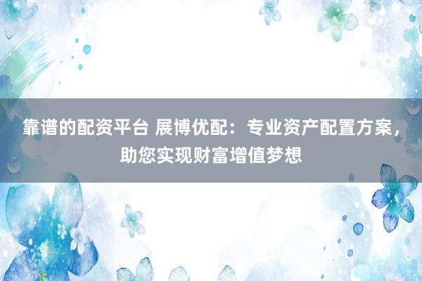 靠谱的配资平台 展博优配：专业资产配置方案，助您实现财富增值梦想