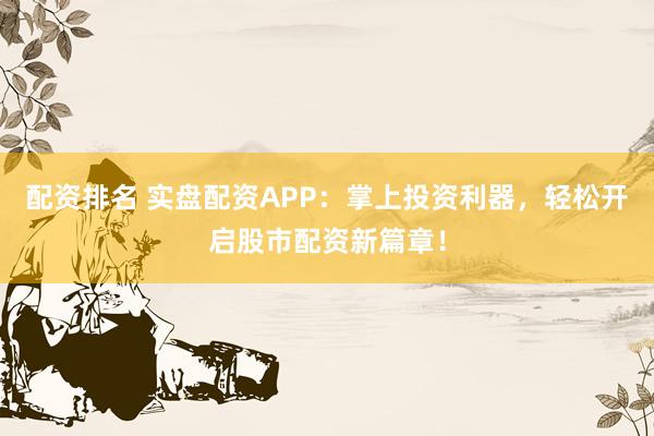 配资排名 实盘配资APP：掌上投资利器，轻松开启股市配资新篇章！