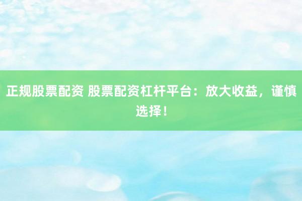 正规股票配资 股票配资杠杆平台：放大收益，谨慎选择！