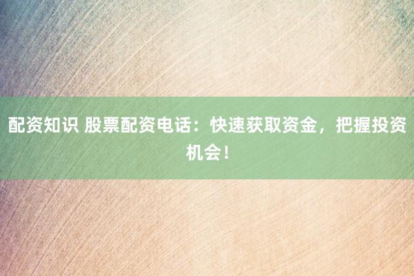 配资知识 股票配资电话：快速获取资金，把握投资机会！