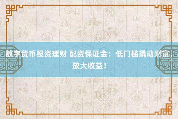 数字货币投资理财 配资保证金：低门槛撬动财富，放大收益！
