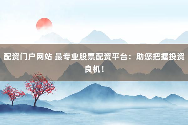 配资门户网站 最专业股票配资平台：助您把握投资良机！