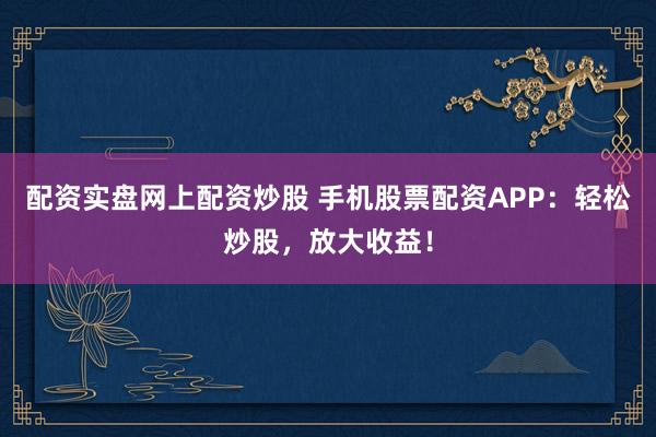 配资实盘网上配资炒股 手机股票配资APP：轻松炒股，放大收益！