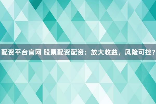 配资平台官网 股票配资配资：放大收益，风险可控？
