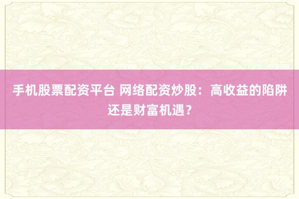 手机股票配资平台 网络配资炒股：高收益的陷阱还是财富机遇？