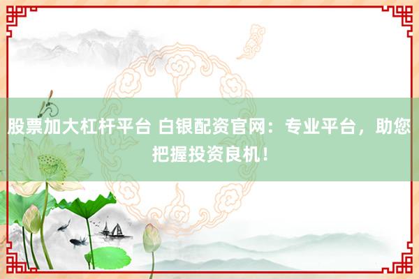 股票加大杠杆平台 白银配资官网：专业平台，助您把握投资良机！