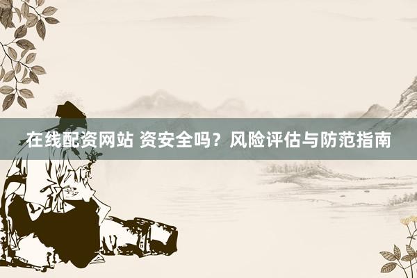 在线配资网站 资安全吗？风险评估与防范指南