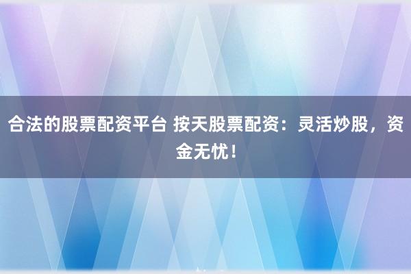 合法的股票配资平台 按天股票配资：灵活炒股，资金无忧！