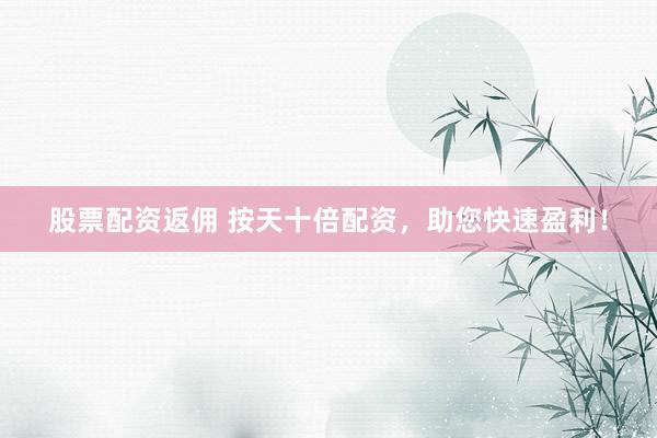 股票配资返佣 按天十倍配资，助您快速盈利！