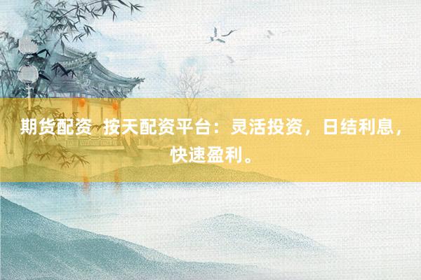 期货配资  按天配资平台：灵活投资，日结利息，快速盈利。