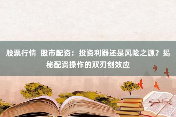 股票行情  股市配资：投资利器还是风险之源？揭秘配资操作的双刃剑效应