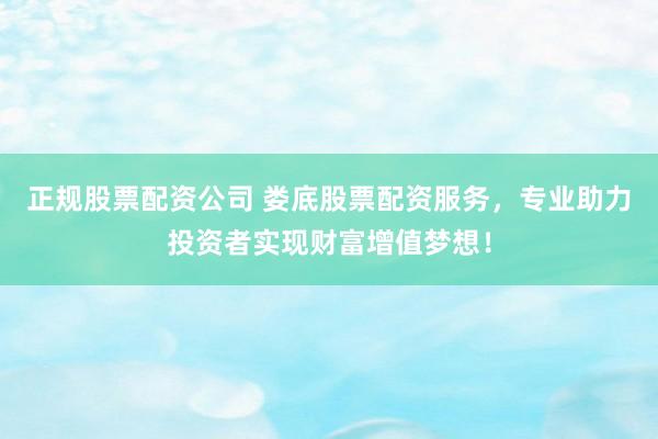 正规股票配资公司 娄底股票配资服务，专业助力投资者实现财富增值梦想！