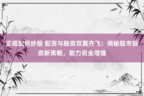 正规配资炒股 配资与融资双翼齐飞：揭秘股市投资新策略，助力资金增值