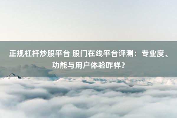 正规杠杆炒股平台 股门在线平台评测：专业度、功能与用户体验咋样？