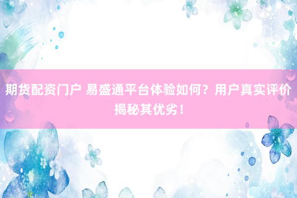 期货配资门户 易盛通平台体验如何？用户真实评价揭秘其优劣！