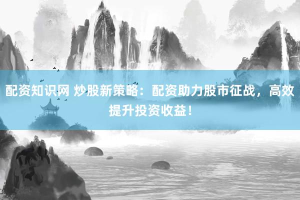 配资知识网 炒股新策略：配资助力股市征战，高效提升投资收益！