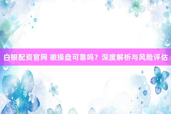 白银配资官网 徽操盘可靠吗？深度解析与风险评估
