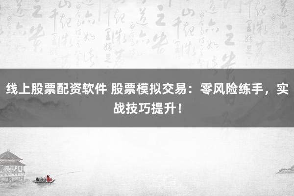 线上股票配资软件 股票模拟交易：零风险练手，实战技巧提升！