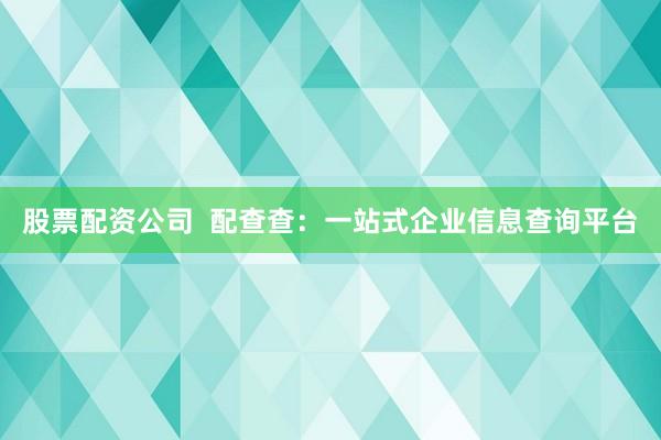 股票配资公司  配查查：一站式企业信息查询平台