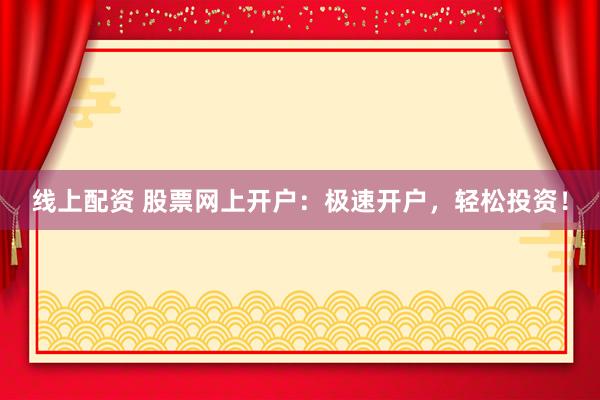 线上配资 股票网上开户：极速开户，轻松投资！