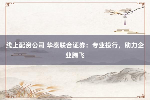 线上配资公司 华泰联合证券：专业投行，助力企业腾飞