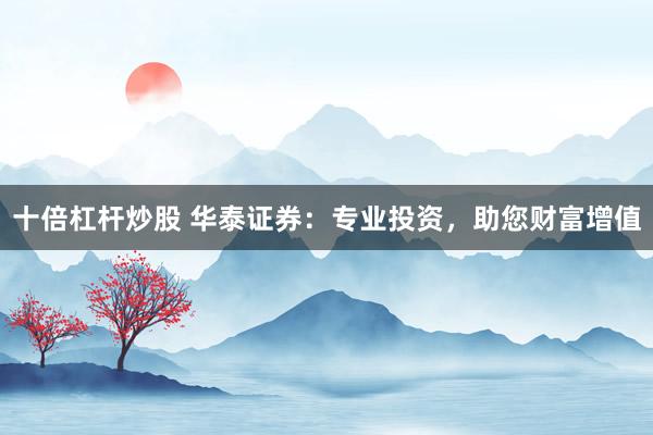 十倍杠杆炒股 华泰证券：专业投资，助您财富增值