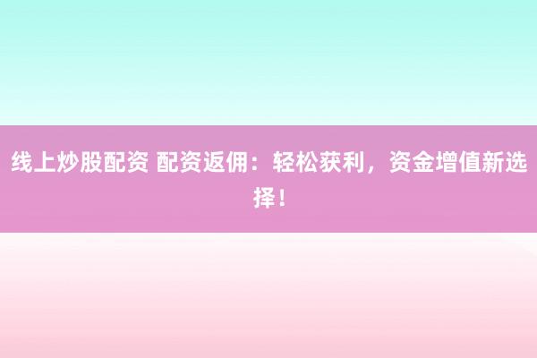 线上炒股配资 配资返佣：轻松获利，资金增值新选择！