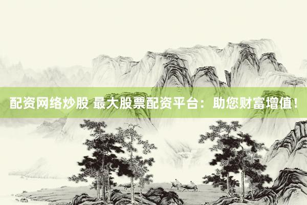 配资网络炒股 最大股票配资平台：助您财富增值！