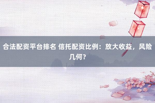 合法配资平台排名 信托配资比例：放大收益，风险几何？