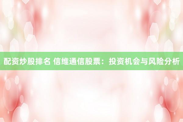 配资炒股排名 信维通信股票：投资机会与风险分析