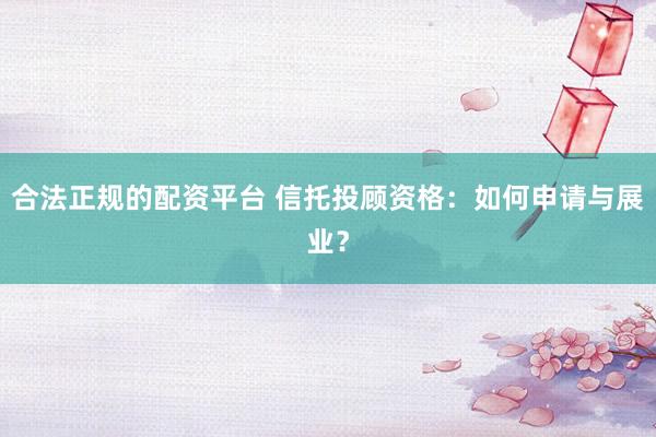 合法正规的配资平台 信托投顾资格：如何申请与展业？
