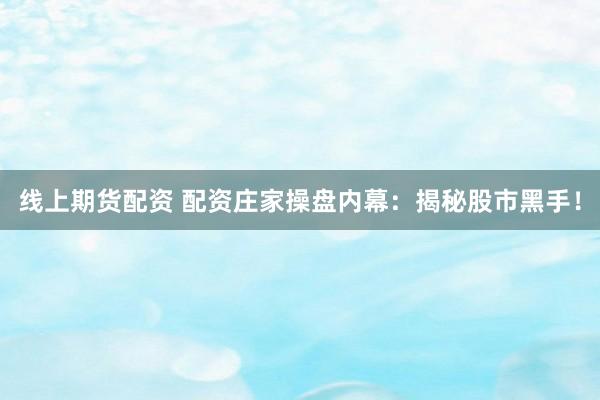 线上期货配资 配资庄家操盘内幕：揭秘股市黑手！