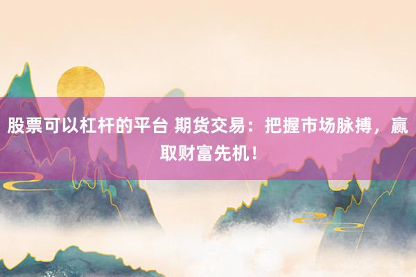 股票可以杠杆的平台 期货交易：把握市场脉搏，赢取财富先机！