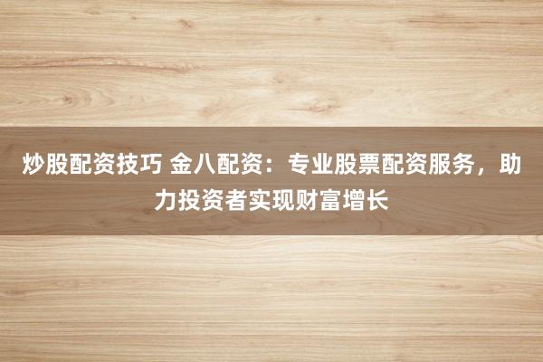 炒股配资技巧 金八配资：专业股票配资服务，助力投资者实现财富增长