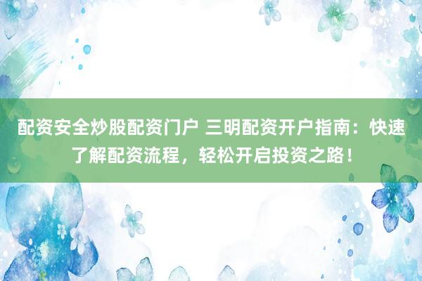 配资安全炒股配资门户 三明配资开户指南：快速了解配资流程，轻松开启投资之路！