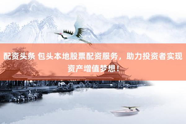 配资头条 包头本地股票配资服务，助力投资者实现资产增值梦想！