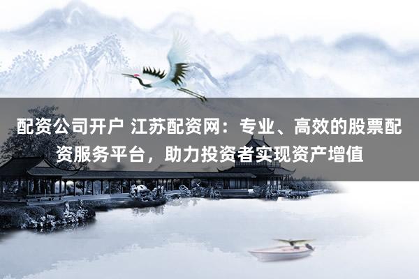 配资公司开户 江苏配资网：专业、高效的股票配资服务平台，助力投资者实现资产增值