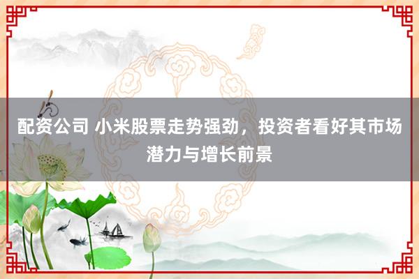 配资公司 小米股票走势强劲，投资者看好其市场潜力与增长前景