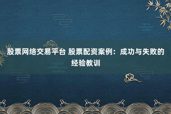 股票网络交易平台 股票配资案例：成功与失败的经验教训