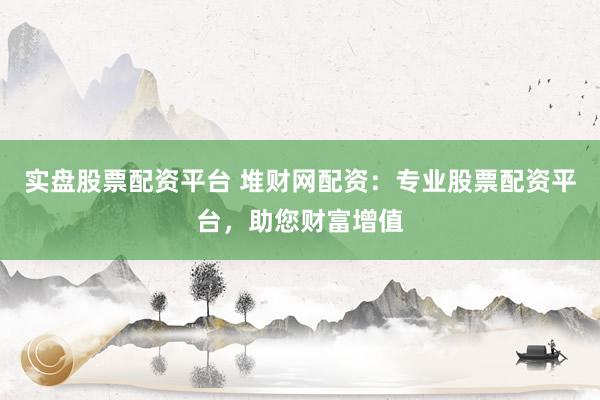 实盘股票配资平台 堆财网配资：专业股票配资平台，助您财富增值