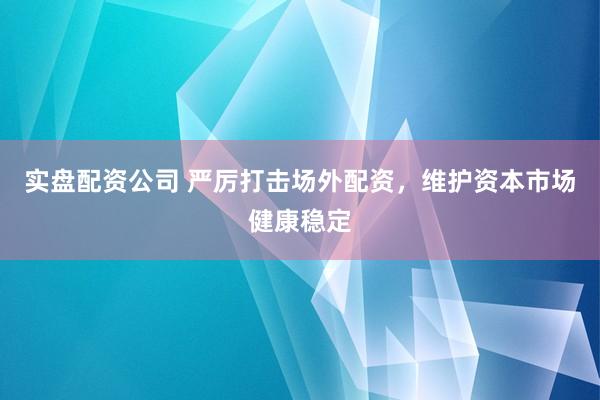 实盘配资公司 严厉打击场外配资，维护资本市场健康稳定