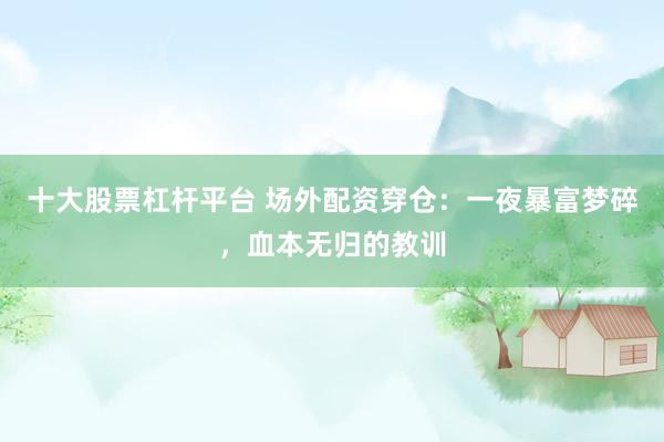 十大股票杠杆平台 场外配资穿仓：一夜暴富梦碎，血本无归的教训