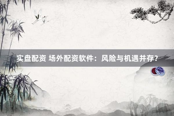 实盘配资 场外配资软件：风险与机遇并存？