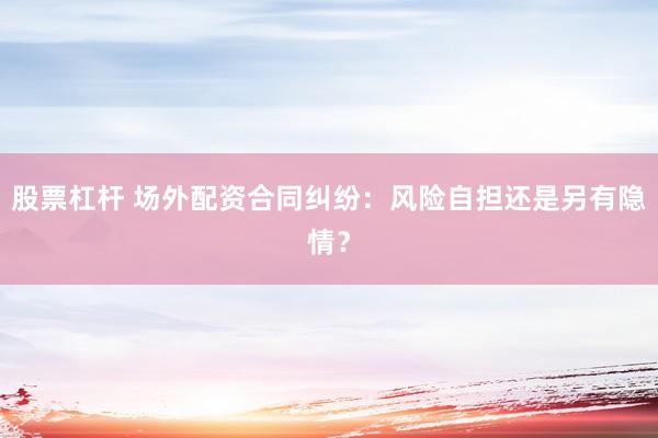 股票杠杆 场外配资合同纠纷：风险自担还是另有隐情？