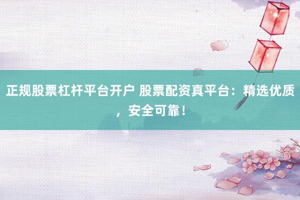 正规股票杠杆平台开户 股票配资真平台：精选优质，安全可靠！