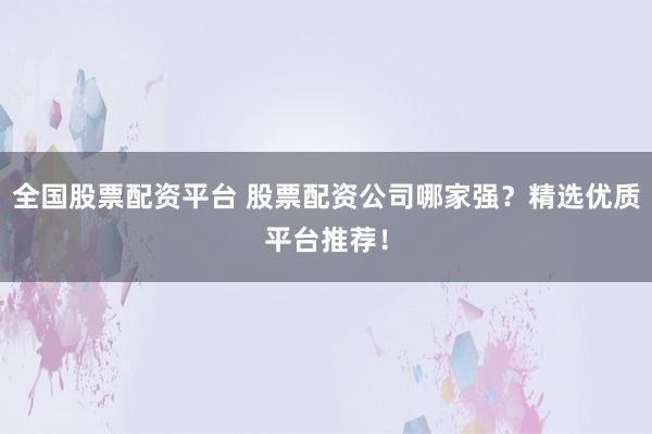 全国股票配资平台 股票配资公司哪家强？精选优质平台推荐！