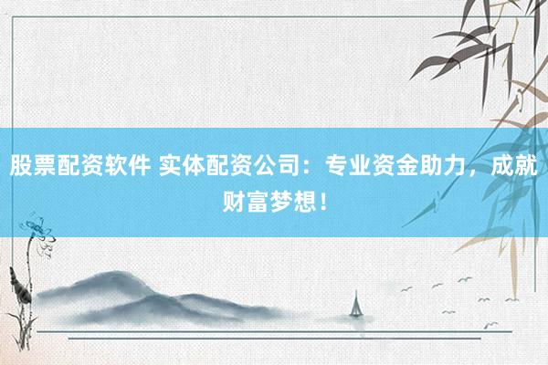 股票配资软件 实体配资公司：专业资金助力，成就财富梦想！